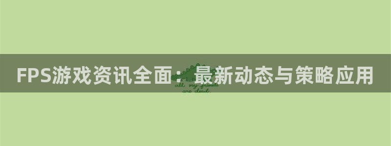 欧博娱乐注册开户：FPS游戏资讯全面：最新动态与策略应用
