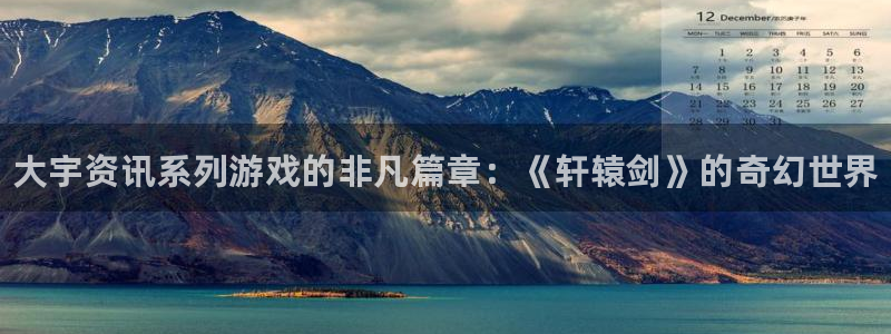 欧博娱乐注册登录平台：大宇资讯系列游戏的非凡篇章：《轩辕剑》