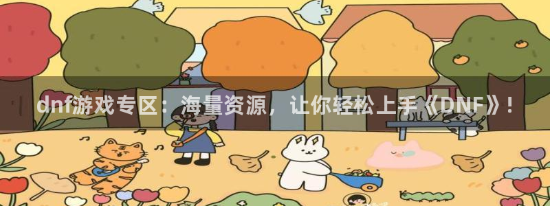 欧博娱乐登陆：dnf游戏专区：海量资源，让你轻松上手《DNF