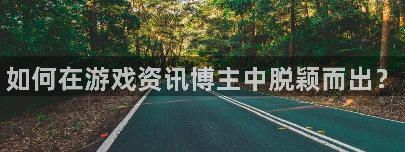 欧博娱乐主管：如何在游戏资讯博主中脱颖而出？