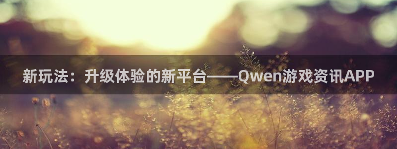 欧博娱乐官方注册登录：新玩法：升级体验的新平台——Qwen游
