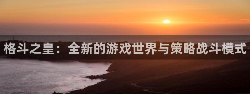 欧博官网一首代理：格斗之皇：全新的游戏世界与策略战斗模式