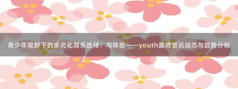 欧博官网下载：青少年视野下的多元化娱乐选择：与体验——you