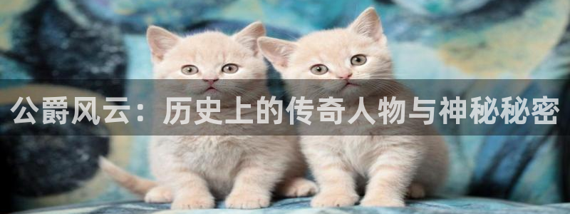 欧博abg官网：公爵风云：历史上的传奇人物与神秘秘密