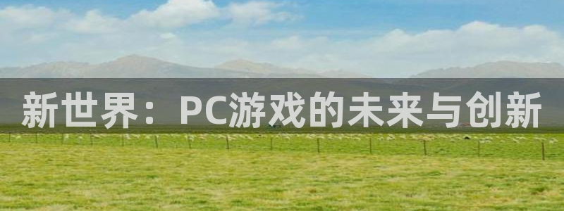 欧博官网手机版abg：新世界：PC游戏的未来与创新