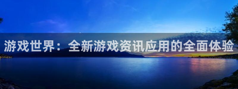 欧博娱乐平台官网客服电话：游戏世界：全新游戏资讯应用的全面体