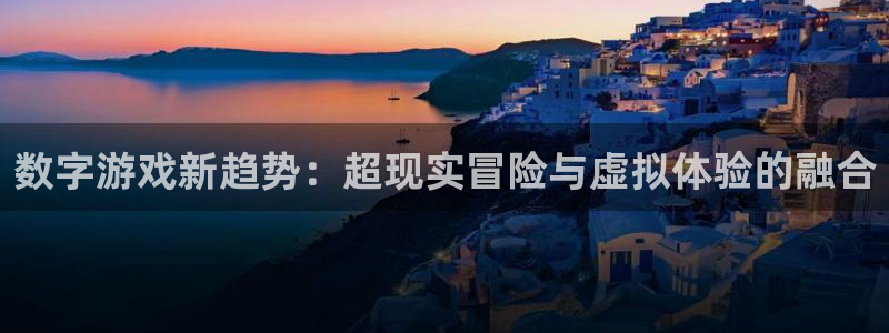 欧博娱乐网页登录入口下载：数字游戏新趋势：超现实冒险与虚拟体
