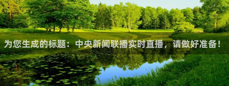 松鼠客户端：为您生成的标题：中央新闻联播实时直播，请做好准备！