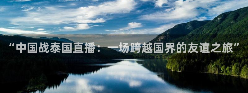 松鼠体育在线直播下载：“中国战泰国直播：一场跨越国界的友谊之旅”